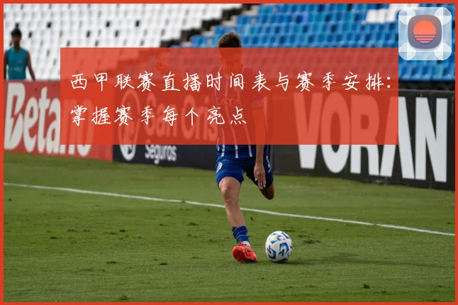 西甲联赛直播时间表与赛季安排:掌握赛季每个亮点
