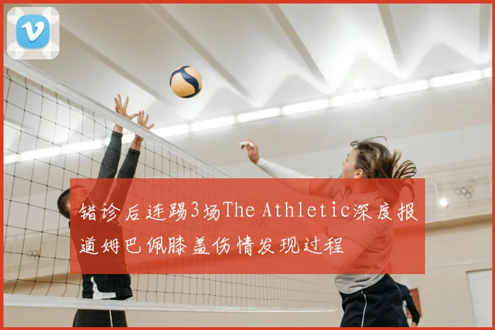 错诊后连踢3场The Athletic深度报道姆巴佩膝盖伤情发现过程