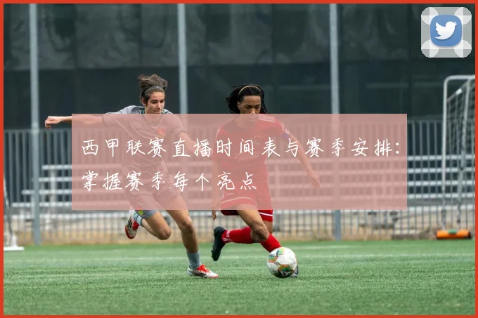 西甲联赛直播时间表与赛季安排:掌握赛季每个亮点