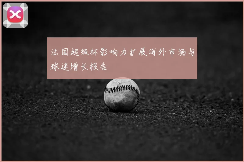 法国超级杯影响力扩展海外市场与球迷增长报告