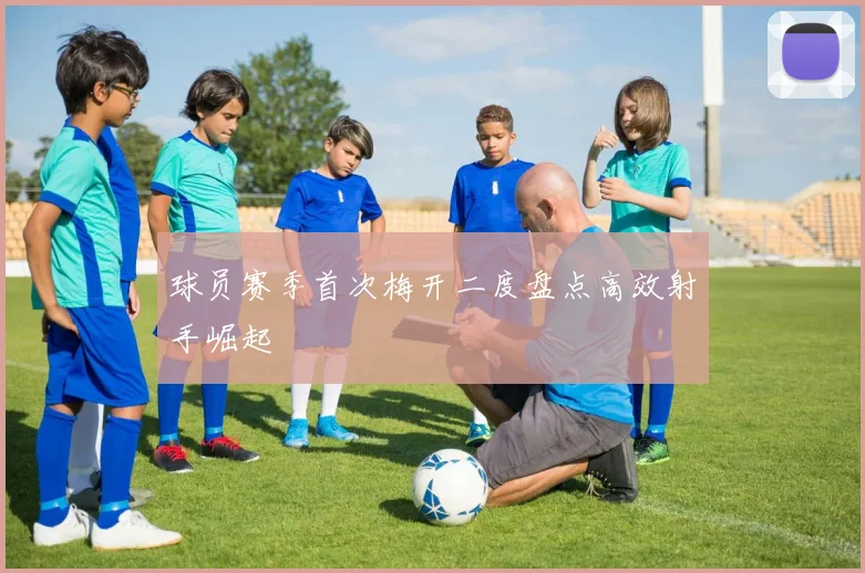 球员赛季首次梅开二度盘点高效射手崛起