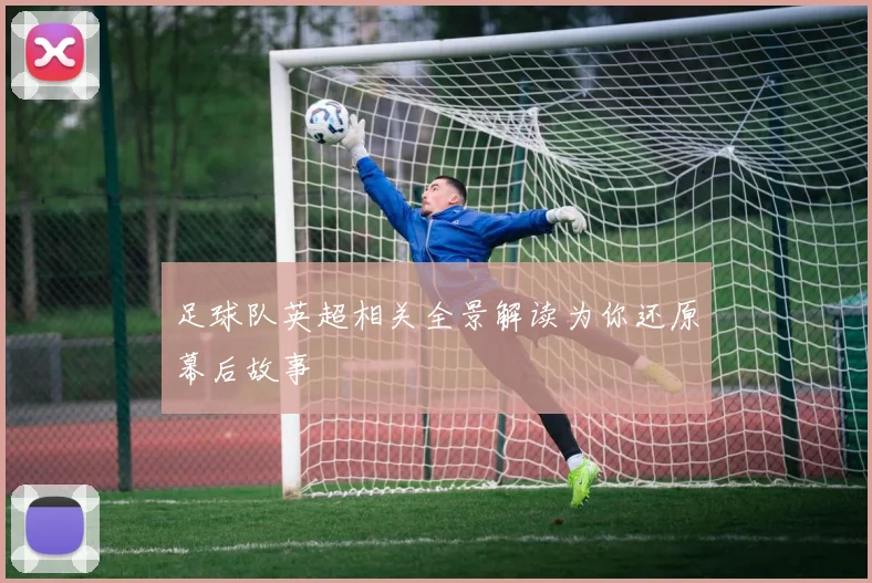 足球队英超相关全景解读为你还原幕后故事
