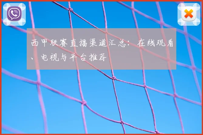 西甲联赛直播渠道汇总：在线观看、电视与平台推荐