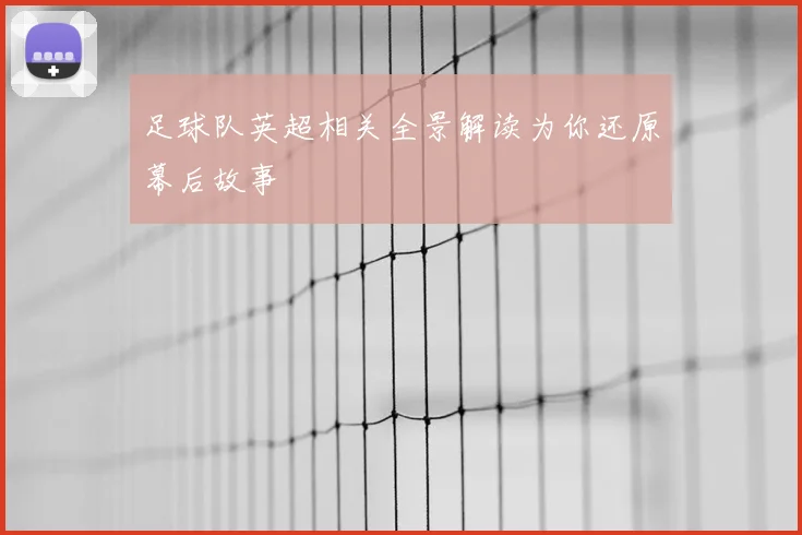 足球队英超相关全景解读为你还原幕后故事