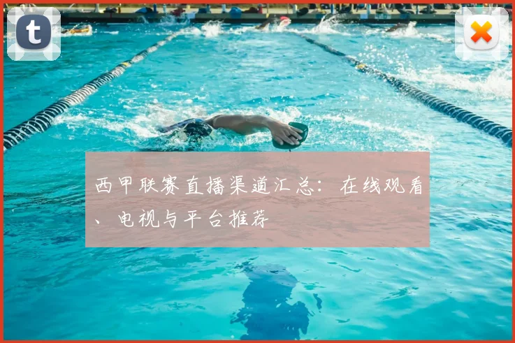 西甲联赛直播渠道汇总：在线观看、电视与平台推荐
