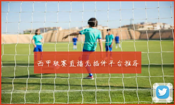 西甲联赛直播无插件平台推荐