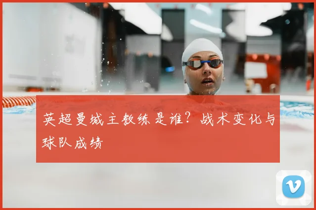 英超曼城主教练是谁？战术变化与球队成绩