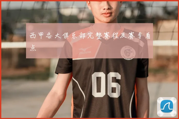 西甲各大俱乐部完整赛程及赛季看点