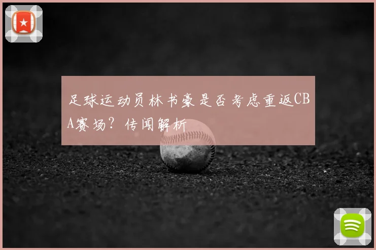 足球运动员林书豪是否考虑重返CBA赛场?传闻解析
